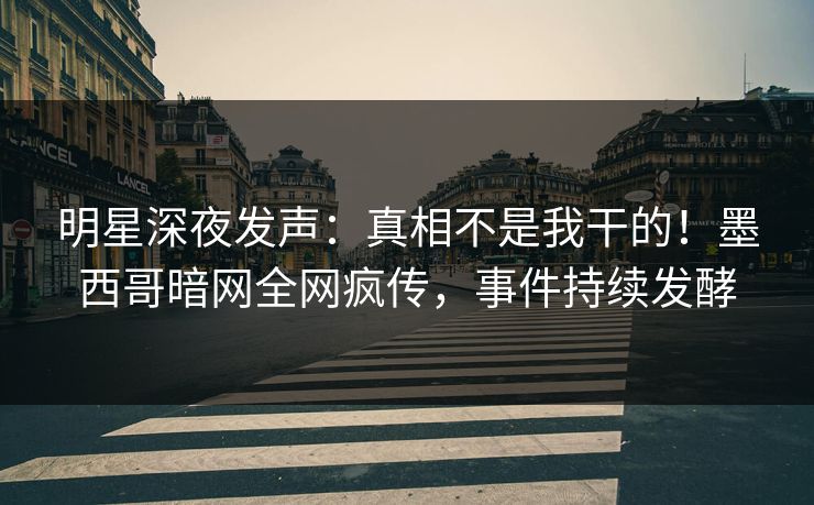 明星深夜发声：真相不是我干的！墨西哥暗网全网疯传，事件持续发酵