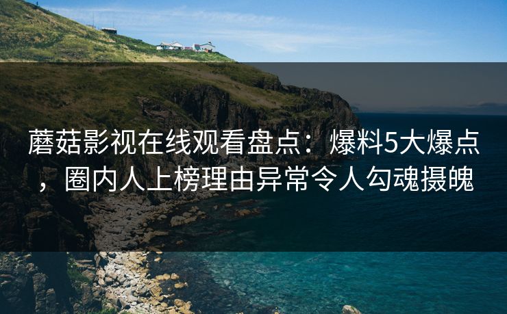 蘑菇影视在线观看盘点：爆料5大爆点，圈内人上榜理由异常令人勾魂摄魄  第1张