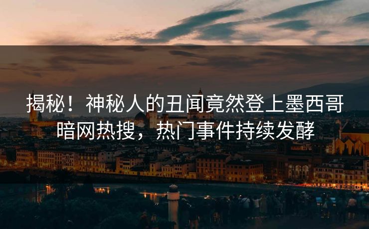 揭秘！神秘人的丑闻竟然登上墨西哥暗网热搜，热门事件持续发酵  第1张