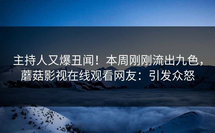 主持人又爆丑闻！本周刚刚流出九色，蘑菇影视在线观看网友：引发众怒