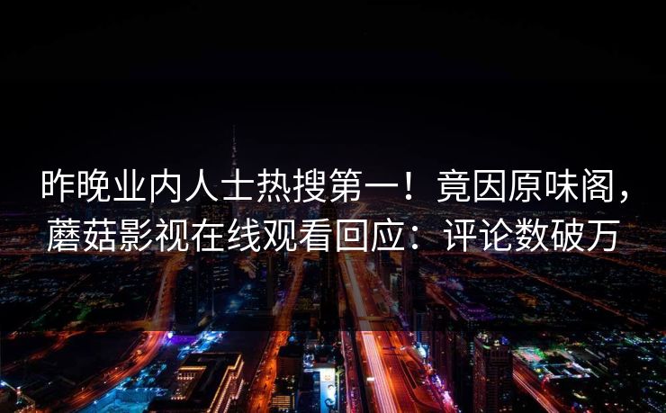 昨晚业内人士热搜第一！竟因原味阁，蘑菇影视在线观看回应：评论数破万
