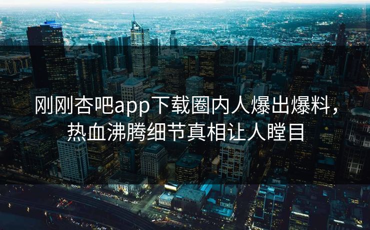 刚刚杏吧app下载圈内人爆出爆料，热血沸腾细节真相让人瞠目