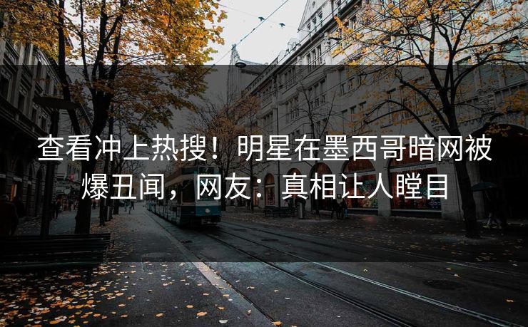 查看冲上热搜！明星在墨西哥暗网被爆丑闻，网友：真相让人瞠目