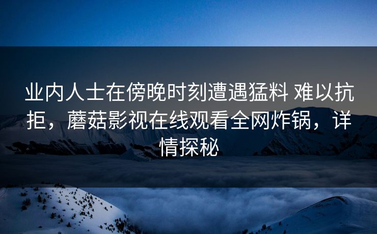 业内人士在傍晚时刻遭遇猛料 难以抗拒，蘑菇影视在线观看全网炸锅，详情探秘