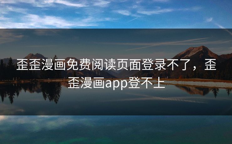 歪歪漫画免费阅读页面登录不了，歪歪漫画app登不上