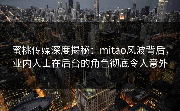 蜜桃传媒深度揭秘：mitao风波背后，业内人士在后台的角色彻底令人意外