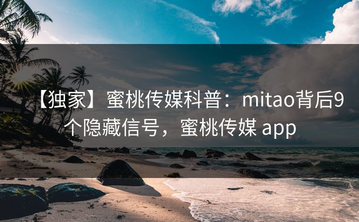 【独家】蜜桃传媒科普：mitao背后9个隐藏信号，蜜桃传媒 app
