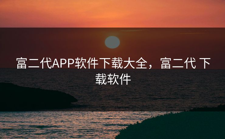 富二代APP软件下载大全，富二代 下载软件