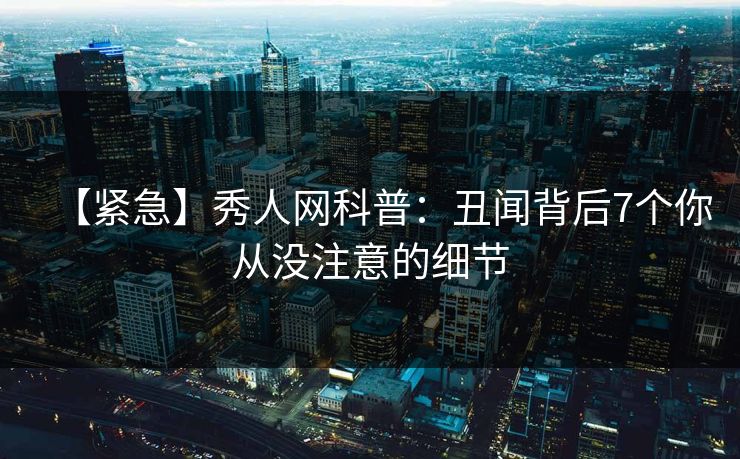 【紧急】秀人网科普：丑闻背后7个你从没注意的细节