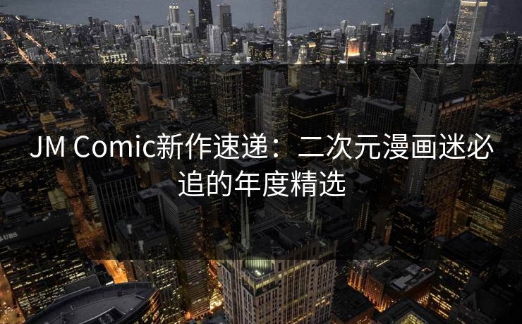 JM Comic新作速递：二次元漫画迷必追的年度精选  第1张