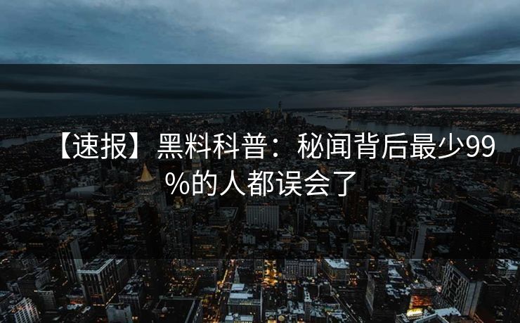 【速报】黑料科普:秘闻背后最少99%的人都误会了