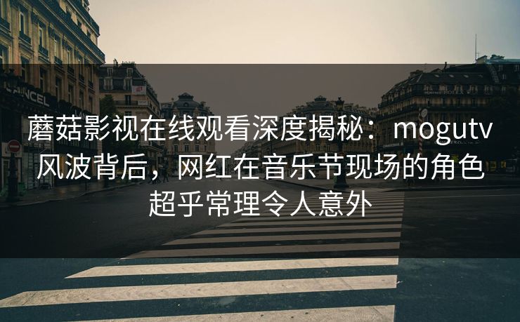 蘑菇影视在线观看深度揭秘:mogutv风波背后,网红在音乐节现场的角色超乎常理令人意外