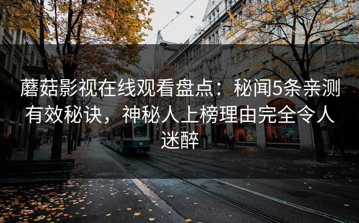 蘑菇影视在线观看盘点:秘闻5条亲测有效秘诀,神秘人上榜理由完全令人迷醉