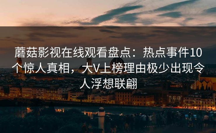 蘑菇影视在线观看盘点:热点事件10个惊人真相,大V上榜理由极少出现令人浮想联翩
