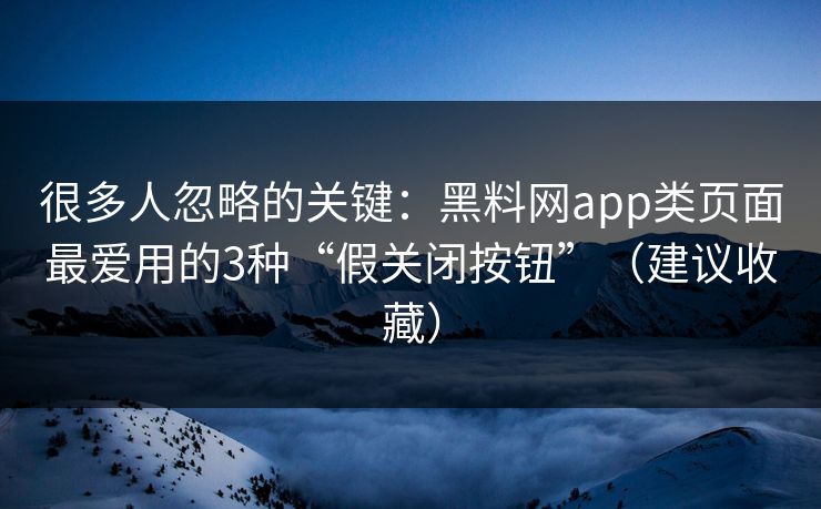 很多人忽略的关键:黑料网app类页面最爱用的3种“假关闭按钮”(建议收藏)