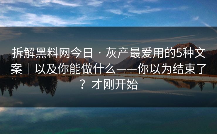 拆解黑料网今日 · 灰产最爱用的5种文案｜以及你能做什么——你以为结束了？才刚开始