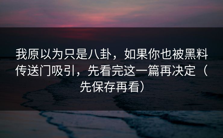 我原以为只是八卦，如果你也被黑料传送门吸引，先看完这一篇再决定（先保存再看）