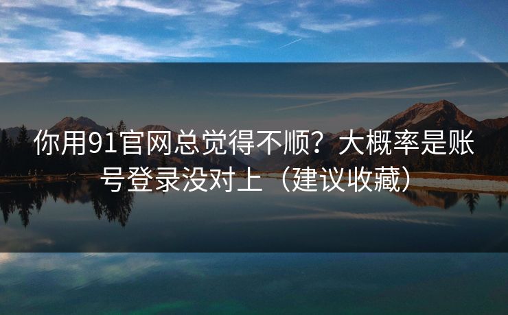 你用91官网总觉得不顺？大概率是账号登录没对上（建议收藏）