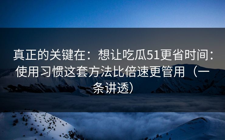 真正的关键在：想让吃瓜51更省时间：使用习惯这套方法比倍速更管用（一条讲透）  第1张