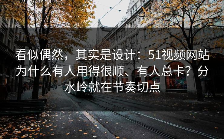 看似偶然,其实是设计:51视频网站为什么有人用得很顺、有人总卡?分水岭就在节奏切点 第1张 看似偶然,其实是设计:51视频网站为什么有人用得很顺、有人总卡?分水岭就在节奏切点 第1张