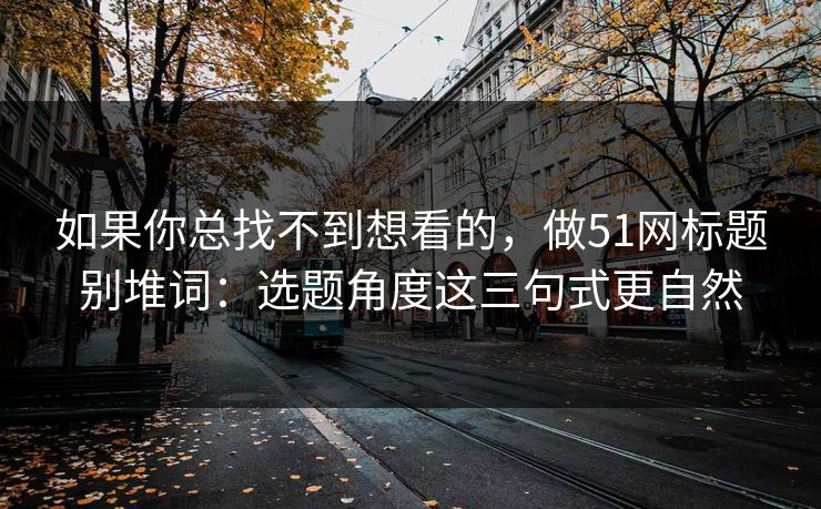 如果你总找不到想看的,做51网标题别堆词:选题角度这三句式更自然