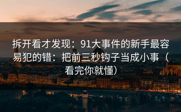 拆开看才发现:91大事件的新手最容易犯的错:把前三秒钩子当成小事(看完你就懂)