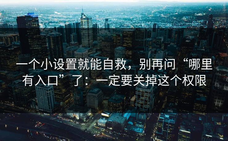一个小设置就能自救,别再问“哪里有入口”了:一定要关掉这个权限
