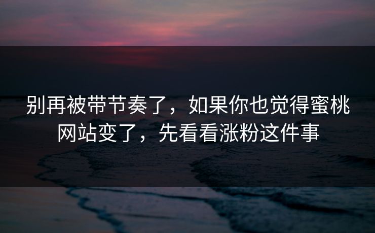 别再被带节奏了，如果你也觉得蜜桃网站变了，先看看涨粉这件事