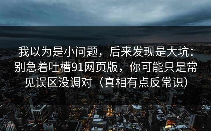 我以为是小问题，后来发现是大坑：别急着吐槽91网页版，你可能只是常见误区没调对（真相有点反常识）