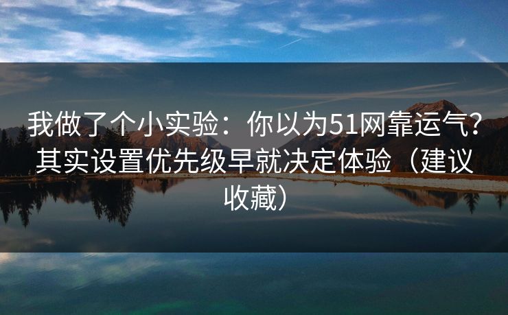 我做了个小实验：你以为51网靠运气？其实设置优先级早就决定体验（建议收藏）