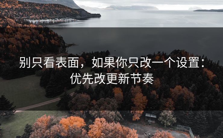 别只看表面，如果你只改一个设置：优先改更新节奏
