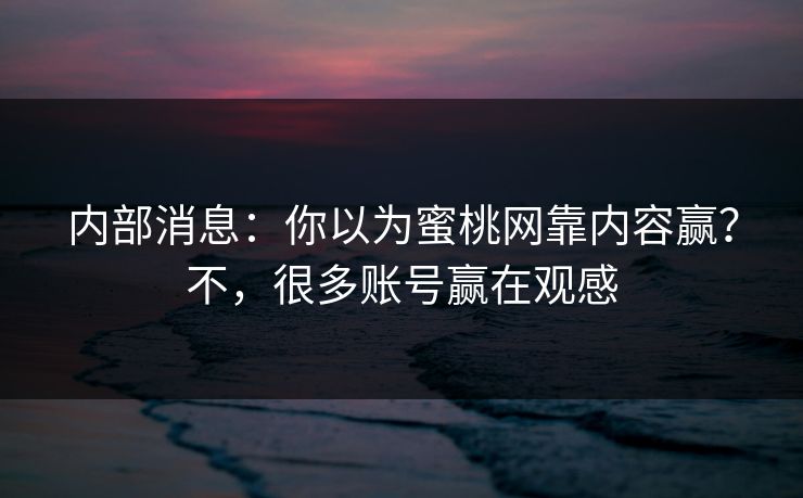 内部消息：你以为蜜桃网靠内容赢？不，很多账号赢在观感