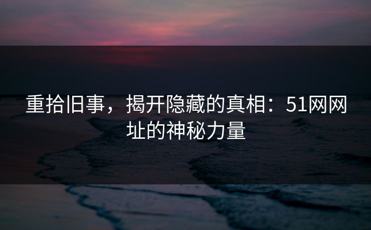 重拾旧事,揭开隐藏的真相:51网网址的神秘力量 第1张 重拾旧事,揭开隐藏的真相:51网网址的神秘力量 第1张