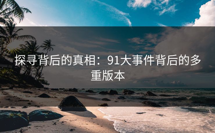 探寻背后的真相：91大事件背后的多重版本